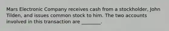 Mars Electronic Company receives cash from a​ stockholder, John​ Tilden, and issues common stock to him. The two accounts involved in this transaction are​ ________.