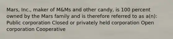 Mars, Inc., maker of M&Ms and other candy, is 100 percent owned by the Mars family and is therefore referred to as a(n): Public corporation Closed or privately held corporation Open corporation Cooperative