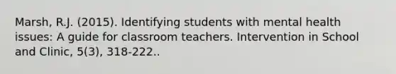 Marsh, R.J. (2015). Identifying students with mental health issues: A guide for classroom teachers. Intervention in School and Clinic, 5(3), 318-222..