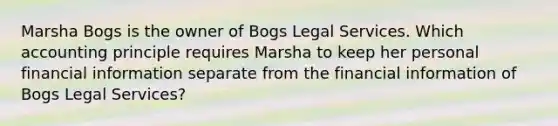 Marsha Bogs is the owner of Bogs Legal Services. Which accounting principle requires Marsha to keep her personal financial information separate from the financial information of Bogs Legal Services?