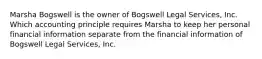 Marsha Bogswell is the owner of Bogswell Legal Services, Inc. Which accounting principle requires Marsha to keep her personal financial information separate from the financial information of Bogswell Legal Services, Inc.