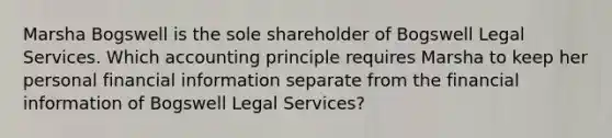 Marsha Bogswell is the sole shareholder of Bogswell Legal Services. Which accounting principle requires Marsha to keep her personal financial information separate from the financial information of Bogswell Legal Services?