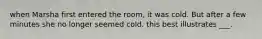 when Marsha first entered the room, it was cold. But after a few minutes she no longer seemed cold. this best illustrates ___.