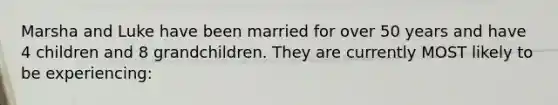 Marsha and Luke have been married for over 50 years and have 4 children and 8 grandchildren. They are currently MOST likely to be experiencing: