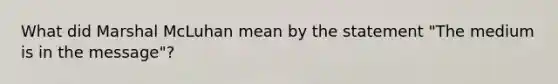 What did Marshal McLuhan mean by the statement "The medium is in the message"?