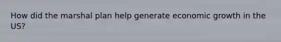 How did the marshal plan help generate economic growth in the US?