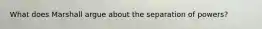 What does Marshall argue about the separation of powers?