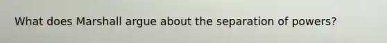 What does Marshall argue about the separation of powers?