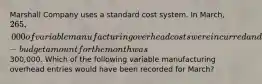 Marshall Company uses a standard cost system. In March, 265,000 of variable manufacturing overhead costs were incurred and the flexible-budget amount for the month was300,000. Which of the following variable manufacturing overhead entries would have been recorded for March?