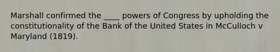 Marshall confirmed the ____ powers of Congress by upholding the constitutionality of the Bank of the United States in McCulloch v Maryland (1819).