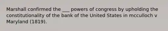 Marshall confirmed the ___ powers of congress by upholding the constitutionality of the bank of the United States in mcculloch v Maryland (1819).