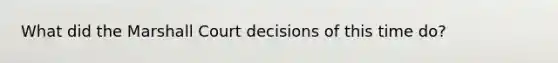 What did the Marshall Court decisions of this time do?