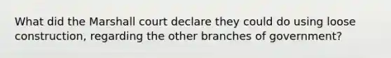 What did the Marshall court declare they could do using loose construction, regarding the other branches of government?