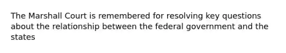 The Marshall Court is remembered for resolving key questions about the relationship between the federal government and the states