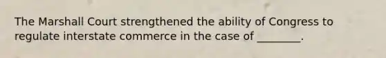 The Marshall Court strengthened the ability of Congress to regulate interstate commerce in the case of ________.
