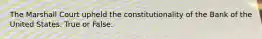 The Marshall Court upheld the constitutionality of the Bank of the United States. True or False.