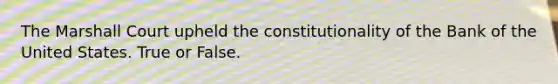 The Marshall Court upheld the constitutionality of the Bank of the United States. True or False.