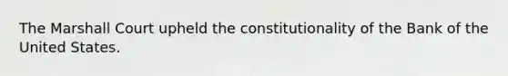 The Marshall Court upheld the constitutionality of the Bank of the United States.