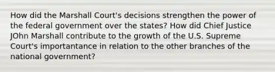 How did the Marshall Court's decisions strengthen the power of the federal government over the states? How did Chief Justice JOhn Marshall contribute to the growth of the U.S. Supreme Court's importantance in relation to the other branches of the national government?