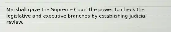 Marshall gave the Supreme Court the power to check the legislative and executive branches by establishing judicial review.