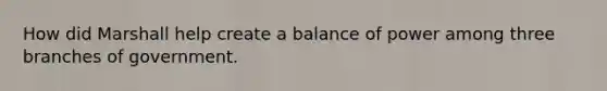 How did Marshall help create a balance of power among three branches of government.