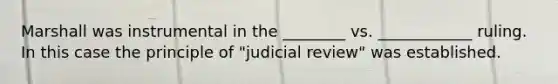 Marshall was instrumental in the ________ vs. ____________ ruling. In this case the principle of "judicial review" was established.