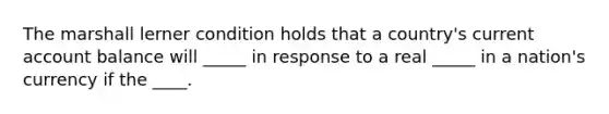 The marshall lerner condition holds that a country's current account balance will _____ in response to a real _____ in a nation's currency if the ____.