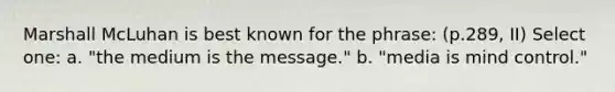 Marshall McLuhan is best known for the phrase: (p.289, II) Select one: a. "the medium is the message." b. "media is mind control."