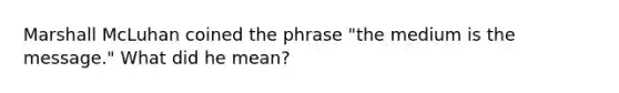 Marshall McLuhan coined the phrase "the medium is the message." What did he mean?