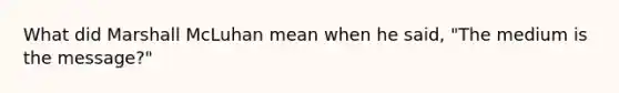 What did Marshall McLuhan mean when he said, "The medium is the message?"