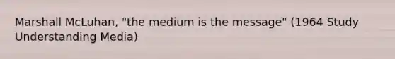 Marshall McLuhan, "the medium is the message" (1964 Study Understanding Media)