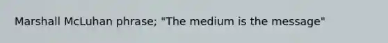 Marshall McLuhan phrase; "The medium is the message"