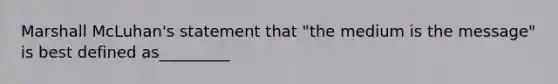 Marshall McLuhan's statement that "the medium is the message" is best defined as_________