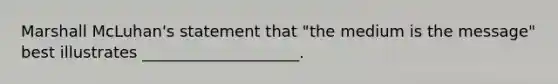 Marshall McLuhan's statement that "the medium is the message" best illustrates ____________________.