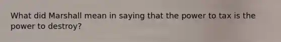 What did Marshall mean in saying that the power to tax is the power to destroy?