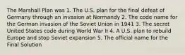 The Marshall Plan was 1. The U.S. plan for the final defeat of Germany through an invasion at Normandy 2. The code name for the German invasion of the Soviet Union in 1941 3. The secret United States code during World War II 4. A U.S. plan to rebuild Europe and stop Soviet expansion 5. The official name for the Final Solution