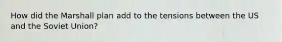 How did the Marshall plan add to the tensions between the US and the Soviet Union?