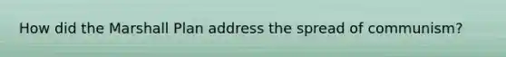How did the Marshall Plan address the spread of communism?
