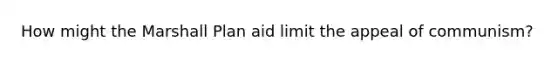 How might the Marshall Plan aid limit the appeal of communism?