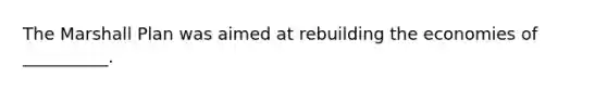 The Marshall Plan was aimed at rebuilding the economies of __________.