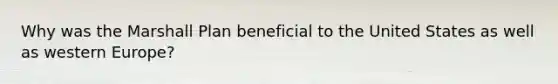 Why was the Marshall Plan beneficial to the United States as well as western Europe?