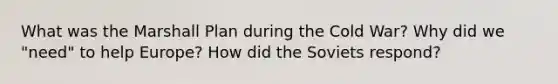 What was the <a href='https://www.questionai.com/knowledge/kaprMLvQxF-marshall-plan' class='anchor-knowledge'>marshall plan</a> during the Cold War? Why did we "need" to help Europe? How did the Soviets respond?