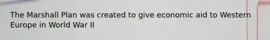 The Marshall Plan was created to give economic aid to Western Europe in World War II