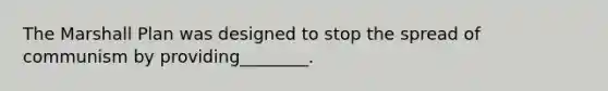 The Marshall Plan was designed to stop the spread of communism by providing________.