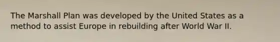 The Marshall Plan was developed by the United States as a method to assist Europe in rebuilding after World War II.