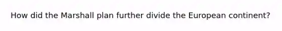 How did the Marshall plan further divide the European continent?