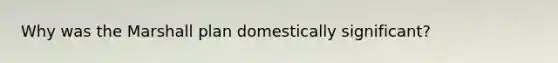 Why was the <a href='https://www.questionai.com/knowledge/kaprMLvQxF-marshall-plan' class='anchor-knowledge'>marshall plan</a> domestically significant?