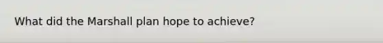 What did the Marshall plan hope to achieve?