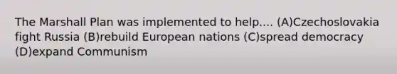 The Marshall Plan was implemented to help.... (A)Czechoslovakia fight Russia (B)rebuild European nations (C)spread democracy (D)expand Communism