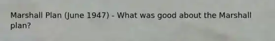 <a href='https://www.questionai.com/knowledge/kaprMLvQxF-marshall-plan' class='anchor-knowledge'>marshall plan</a> (June 1947) - What was good about the Marshall plan?